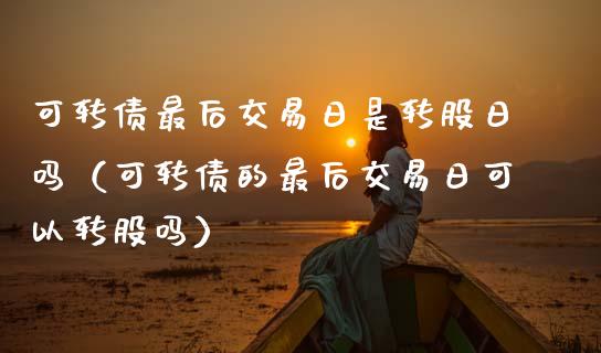 可转债最后交易日是转股日吗（可转债的最后交易日可以转股吗）_https://www.boyangwujin.com_期货直播间_第1张