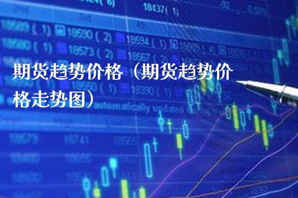 期货趋势价格（期货趋势价格走势图）_https://www.boyangwujin.com_期货直播间_第1张