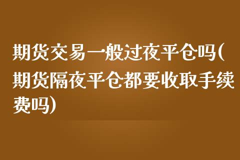 期货交易一般过夜平仓吗(期货隔夜平仓都要收取手续费吗)_https://www.boyangwujin.com_期货开户_第1张