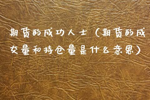 期货的成功人士（期货的成交量和持仓量是什么意思）