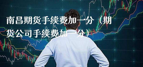 南昌期货手续费加一分（期货公司手续费加一分）_https://www.boyangwujin.com_原油期货_第1张