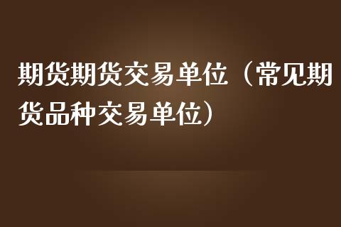 期货期货交易单位（常见期货品种交易单位）_https://www.boyangwujin.com_期货直播间_第1张