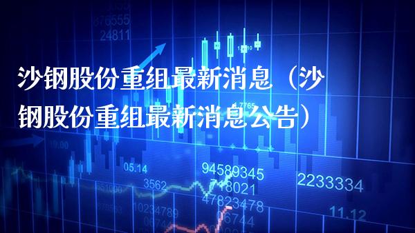 沙钢股份重组最新消息（沙钢股份重组最新消息公告）_https://www.boyangwujin.com_纳指期货_第1张