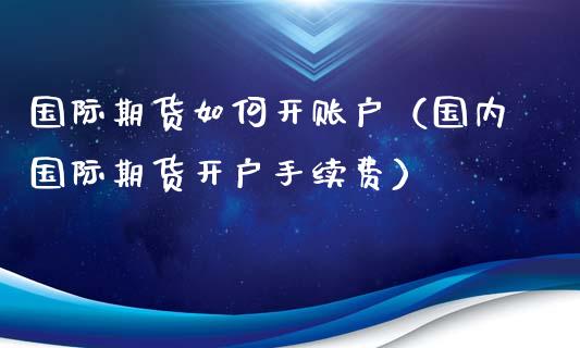 国际期货如何开账户（国内国际期货开户手续费）_https://www.boyangwujin.com_纳指期货_第1张