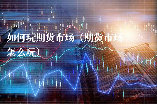 如何玩期货市场（期货市场怎么玩）