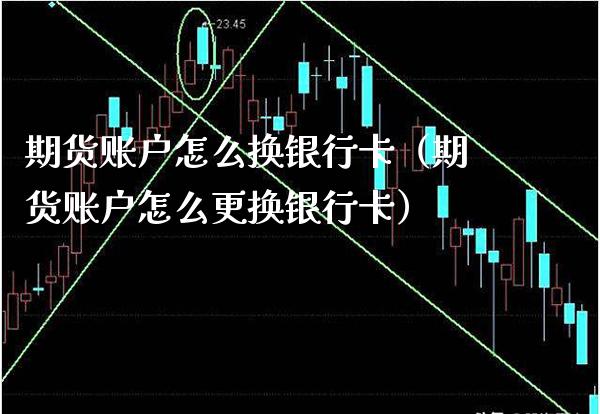 期货账户怎么换银行卡（期货账户怎么更换银行卡）_https://www.boyangwujin.com_期货直播间_第1张