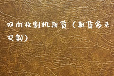 双向收割机期货（期货多头交割）