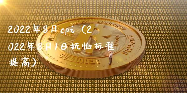2022年8月cpi（2022年8月1日抚恤标准提高）