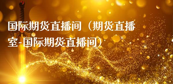 国际期货直播间（期货直播室-国际期货直播间）
