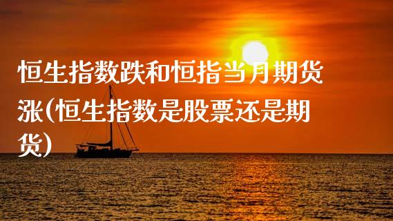 恒生指数跌和恒指当月期货涨(恒生指数是股票还是期货)