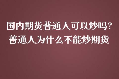 国内期货普通人可以炒吗? 普通人为什么不能炒期货_https://www.boyangwujin.com_期货直播间_第1张
