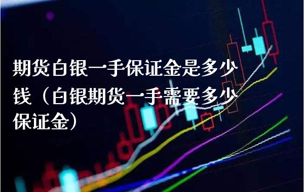 期货白银一手保证金是多少钱（白银期货一手需要多少保证金）