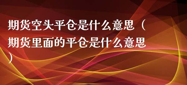 期货空头平仓是什么意思（期货里面的平仓是什么意思）_https://www.boyangwujin.com_纳指期货_第1张