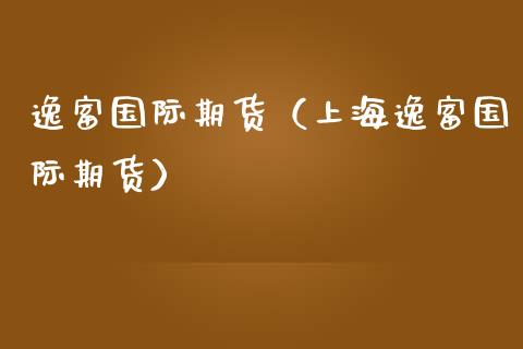 逸富国际期货（上海逸富国际期货）