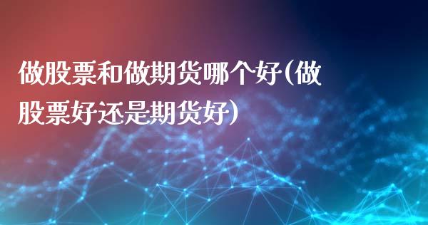 做股票和做期货哪个好(做股票好还是期货好)