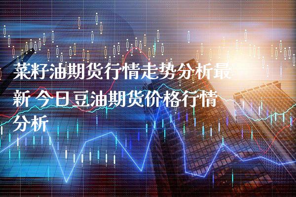 菜籽油期货行情走势分析最新 今日豆油期货价格行情分析_https://www.boyangwujin.com_黄金期货_第1张