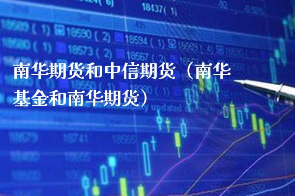 南华期货和中信期货（南华基金和南华期货）_https://www.boyangwujin.com_期货直播间_第1张