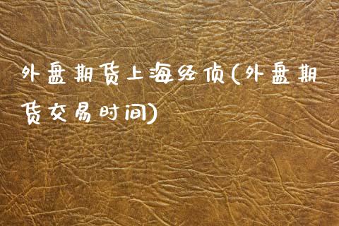 外盘期货上海经侦(外盘期货交易时间)