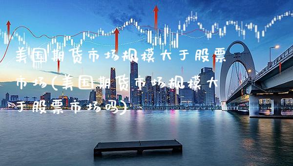 美国期货市场规模大于股票市场(美国期货市场规模大于股票市场吗)_https://www.boyangwujin.com_期货直播间_第1张