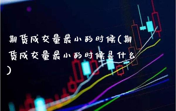 期货成交量最小的时候(期货成交量最小的时候是什么)_https://www.boyangwujin.com_期货直播间_第1张