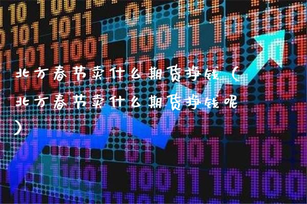 北方春节卖什么期货挣钱（北方春节卖什么期货挣钱呢）_https://www.boyangwujin.com_期货直播间_第1张