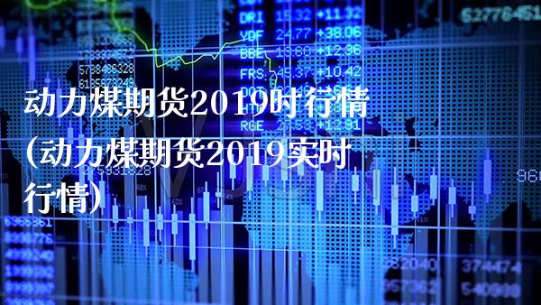 动力煤期货2019时行情(动力煤期货2019实时行情)_https://www.boyangwujin.com_白银期货_第1张