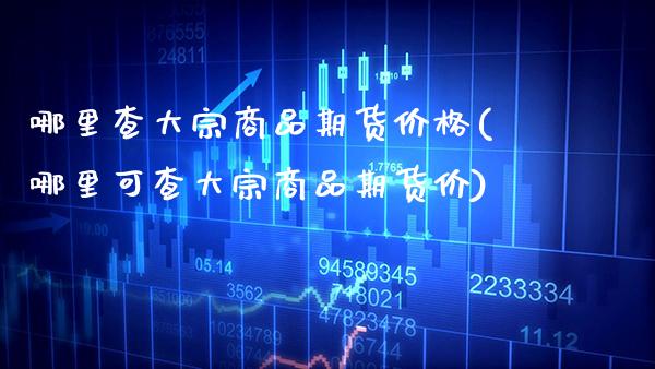 哪里查大宗商品期货价格(哪里可查大宗商品期货价)_https://www.boyangwujin.com_恒生指数_第1张