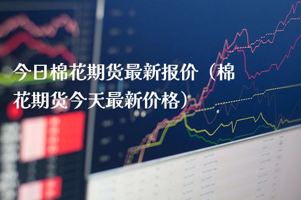 今日棉花期货最新报价（棉花期货今天最新价格）