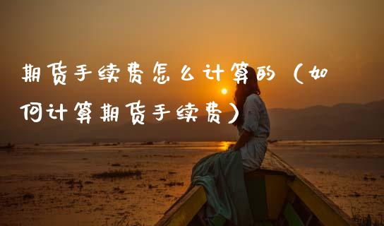 期货手续费怎么计算的（如何计算期货手续费）_https://www.boyangwujin.com_期货直播间_第1张