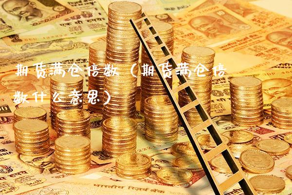 期货满仓倍数（期货满仓倍数什么意思）_https://www.boyangwujin.com_期货直播间_第1张