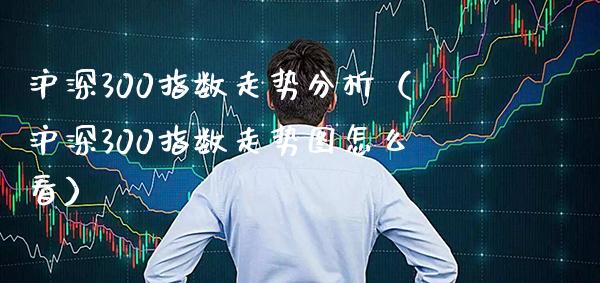 沪深300指数走势分析（沪深300指数走势图怎么看）_https://www.boyangwujin.com_期货直播间_第1张