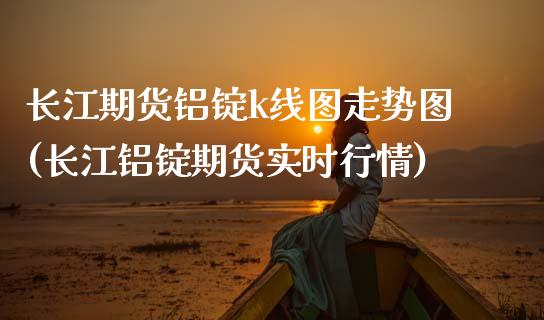 长江期货铝锭k线图走势图(长江铝锭期货实时行情)