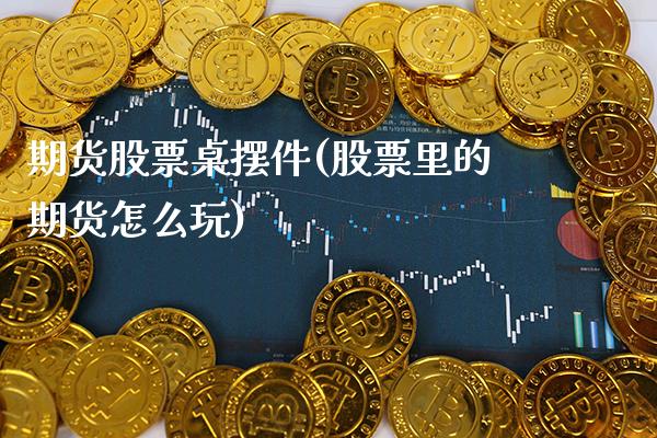 期货股票桌摆件(股票里的期货怎么玩)_https://www.boyangwujin.com_期货科普_第1张