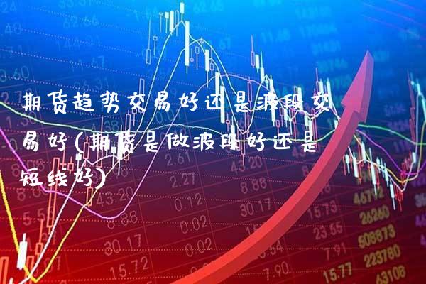 期货趋势交易好还是波段交易好(期货是做波段好还是短线好)