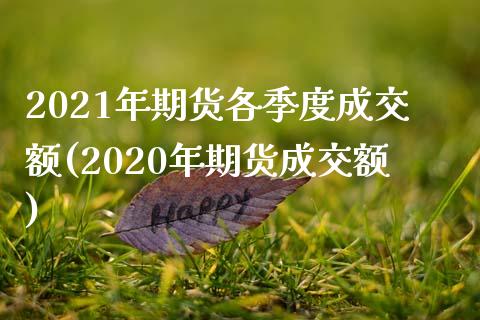 2021年期货各季度成交额(2020年期货成交额)_https://www.boyangwujin.com_期货直播间_第1张
