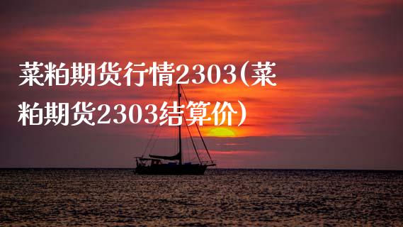 菜粕期货行情2303(菜粕期货2303结算价)_https://www.boyangwujin.com_期货直播间_第1张
