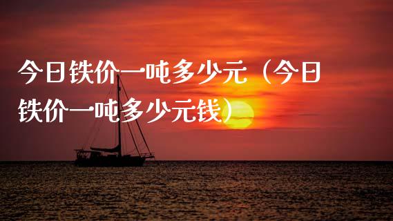 今日铁价一吨多少元（今日铁价一吨多少元钱）