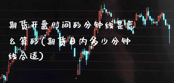 期货开盘时间的分钟线是怎么算的(期货日内多少分钟线合适)_https://www.boyangwujin.com_期货直播间_第1张