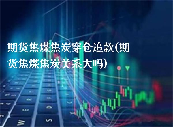 期货焦煤焦炭穿仓追款(期货焦煤焦炭关系大吗)_https://www.boyangwujin.com_期货直播间_第1张