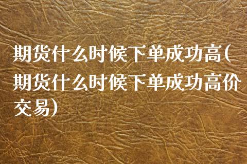 期货什么时候下单成功高(期货什么时候下单成功高价交易)