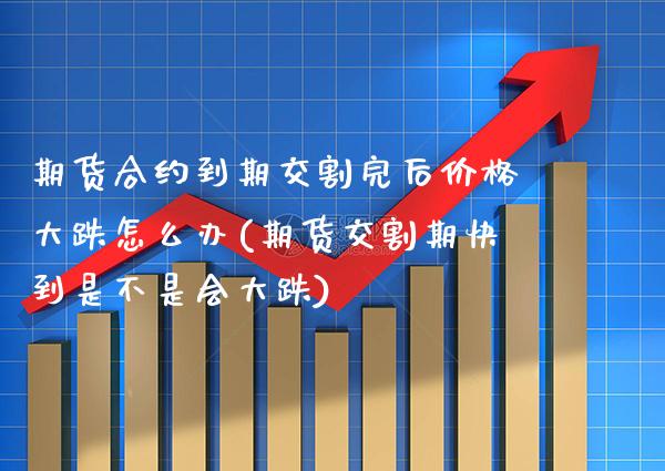 期货合约到期交割完后价格大跌怎么办(期货交割期快到是不是会大跌)_https://www.boyangwujin.com_黄金期货_第1张