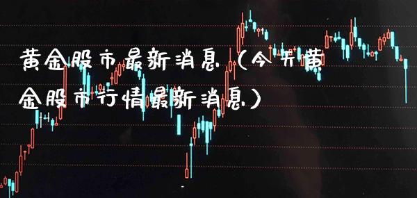 黄金股市最新消息（今天黄金股市行情最新消息）