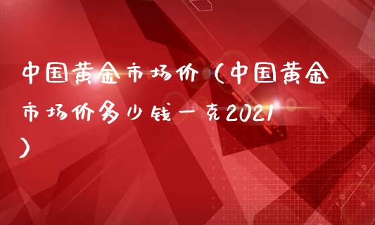 中国黄金市场价（中国黄金市场价多少钱一克2021）