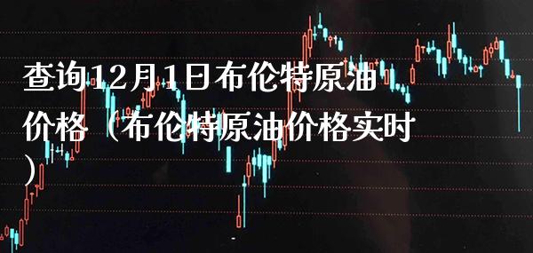 查询12月1日布伦特原油价格（布伦特原油价格实时）