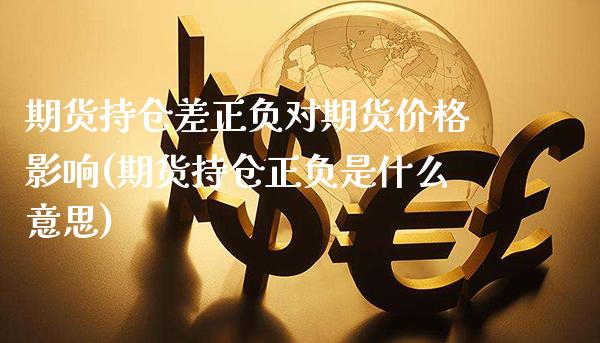 期货持仓差正负对期货价格影响(期货持仓正负是什么意思)