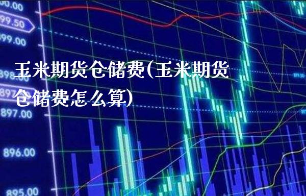 玉米期货仓储费(玉米期货仓储费怎么算)_https://www.boyangwujin.com_期货直播间_第1张
