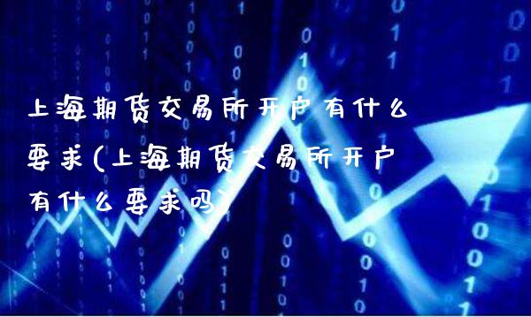 上海期货交易所开户有什么要求(上海期货交易所开户有什么要求吗)