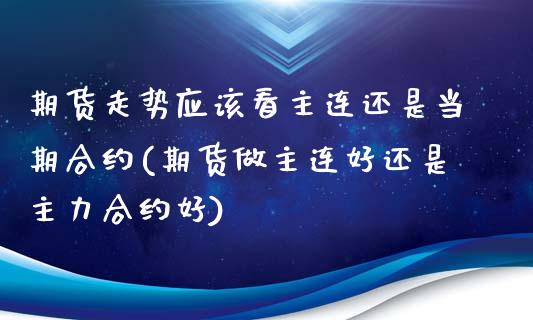 期货走势应该看主连还是当期合约(期货做主连好还是主力合约好)_https://www.boyangwujin.com_期货科普_第1张