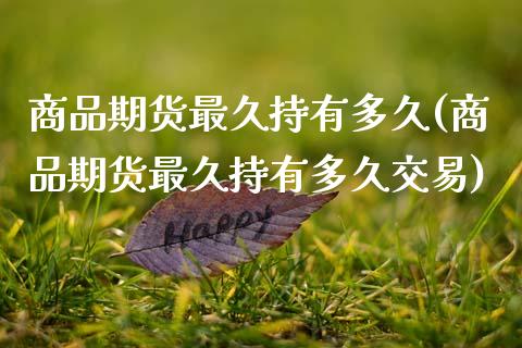 商品期货最久持有多久(商品期货最久持有多久交易)_https://www.boyangwujin.com_白银期货_第1张