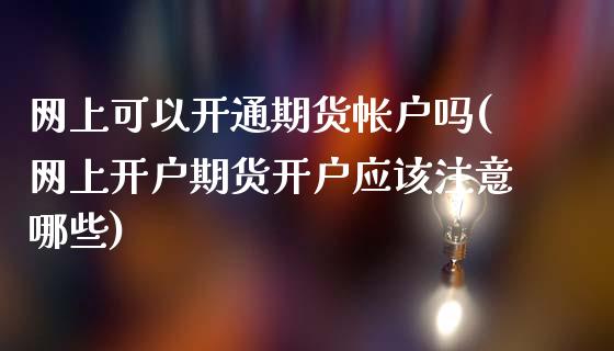 网上可以开通期货帐户吗(网上开户期货开户应该注意哪些)_https://www.boyangwujin.com_原油直播间_第1张